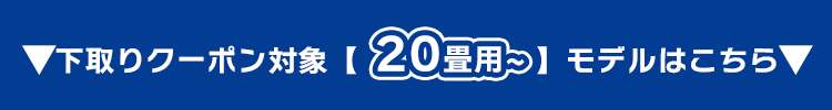 下取りクーポン対象【20畳用～】モデルはこちら