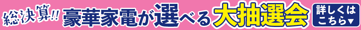 総決算！豪華家電が当たる大抽選会！！