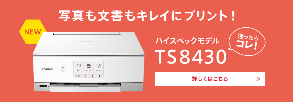 NEW 写真も文書もキレイにプリント！ 迷ったらコレ！ ハイスペックモデル TS8430 詳しくはこちら